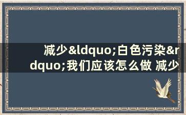 减少“白色污染”我们应该怎么做 减少白色污染的手抄报简笔画